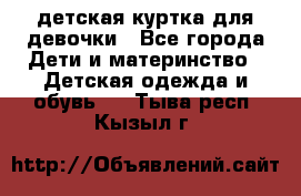 детская куртка для девочки - Все города Дети и материнство » Детская одежда и обувь   . Тыва респ.,Кызыл г.